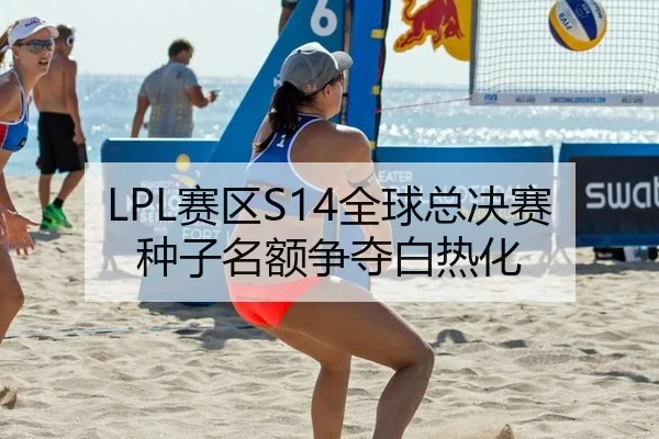 LPL赛区S14全球总决赛种子名额争夺白热化