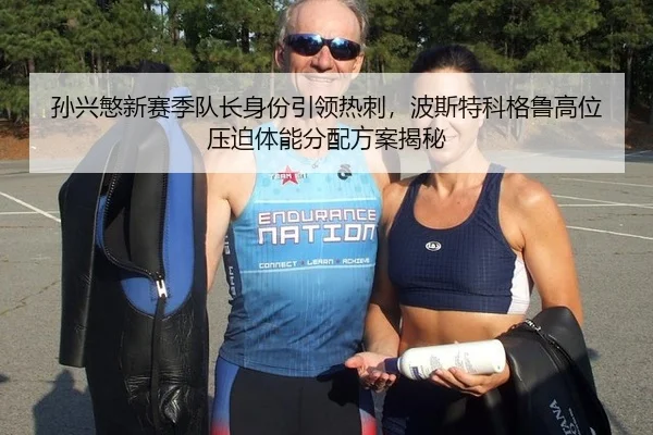 孙兴慜新赛季队长身份引领热刺，波斯特科格鲁高位压迫体能分配方案揭秘