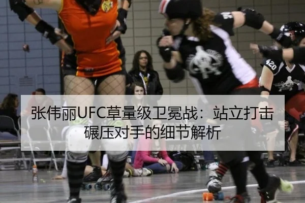 张伟丽UFC草量级卫冕战：站立打击碾压对手的细节解析