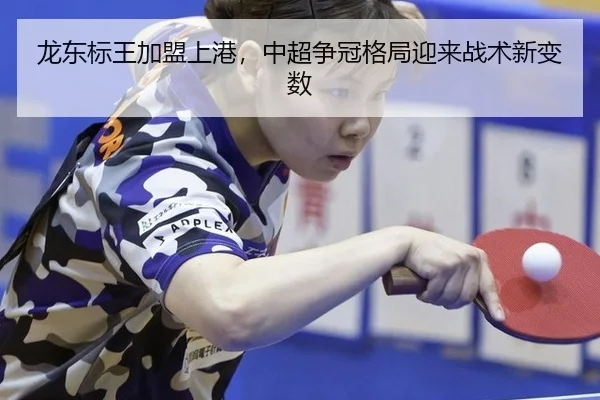 龙东标王加盟上港，中超争冠格局迎来战术新变数