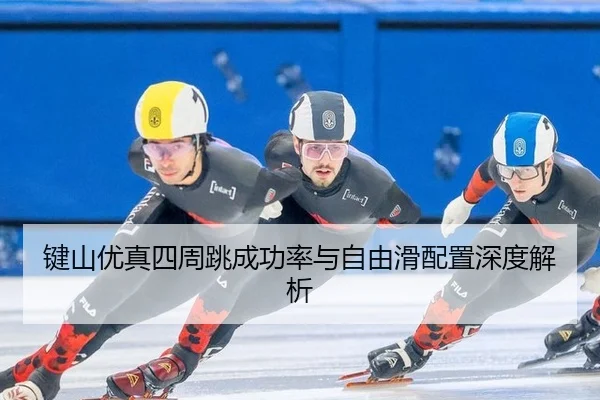 键山优真四周跳成功率与自由滑配置深度解析
