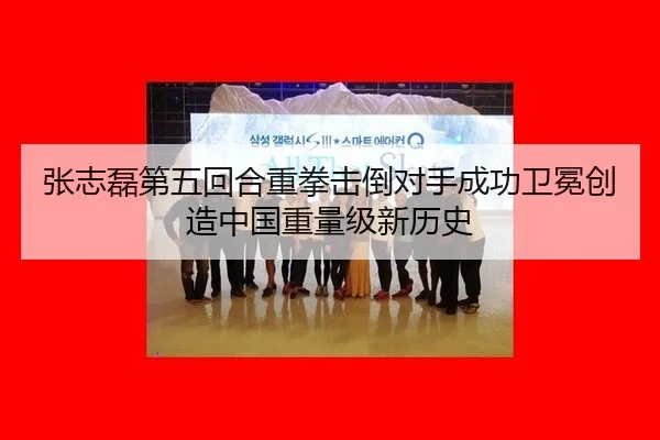 张志磊第五回合重拳击倒对手成功卫冕创造中国重量级新历史