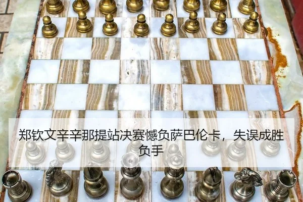 郑钦文辛辛那提站决赛憾负萨巴伦卡，失误成胜负手
