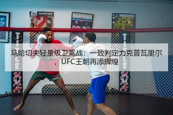 马哈切夫轻量级卫冕战：一致判定力克普瓦里尔，UFC王朝再添辉煌
