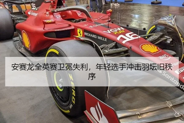 安赛龙全英赛卫冕失利，年轻选手冲击羽坛旧秩序