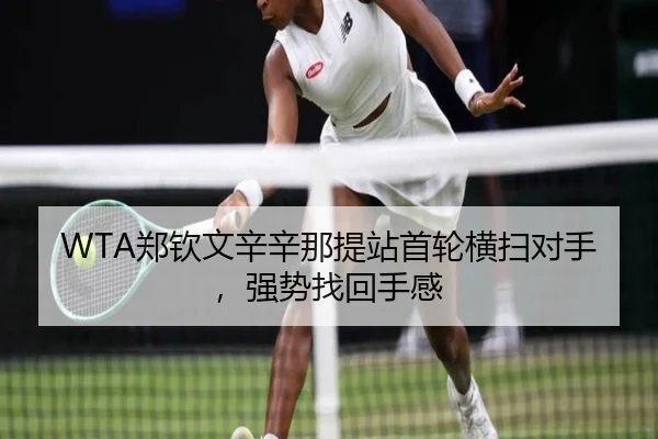 WTA郑钦文辛辛那提站首轮横扫对手，强势找回手感