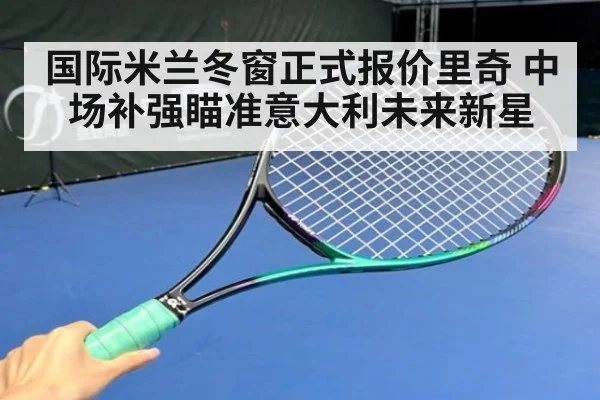 国际米兰冬窗正式报价里奇 中场补强瞄准意大利未来新星