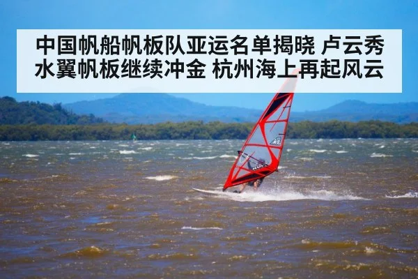 中国帆船帆板队亚运名单揭晓 卢云秀水翼帆板继续冲金 杭州海上再起风云