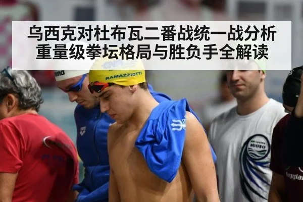 乌西克对杜布瓦二番战统一战分析重量级拳坛格局与胜负手全解读